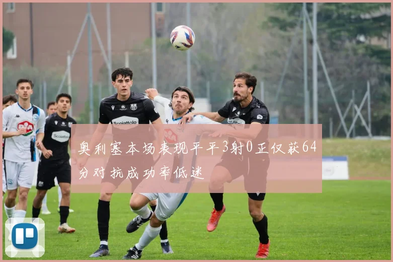 奥利塞本场表现平平3射0正仅获64分对抗成功率低迷