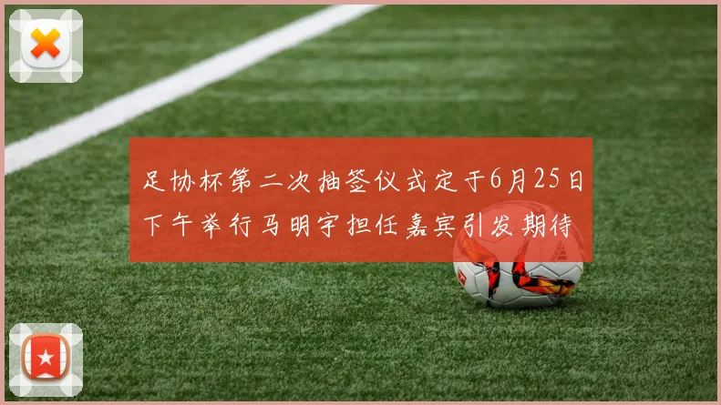 足协杯第二次抽签仪式定于6月25日下午举行马明宇担任嘉宾引发期待