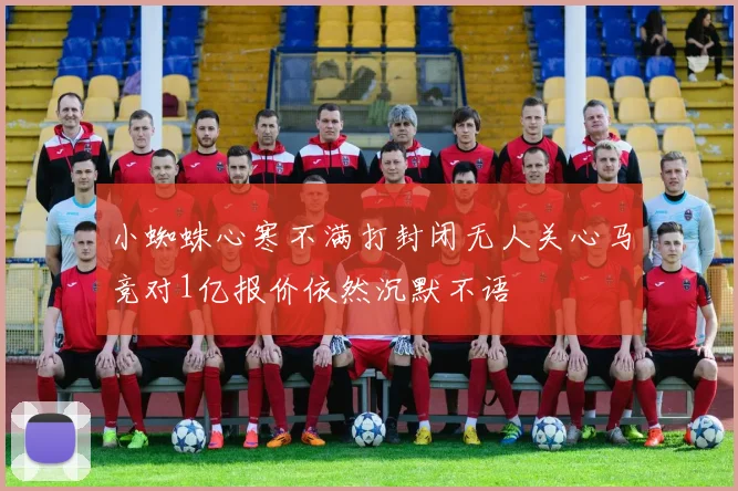小蜘蛛心寒不满打封闭无人关心马竞对1亿报价依然沉默不语