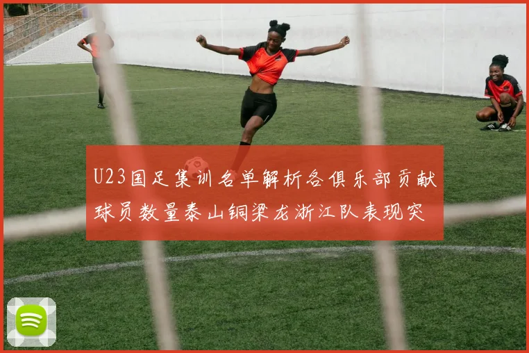 U23国足集训名单解析各俱乐部贡献球员数量泰山铜梁龙浙江队表现突出