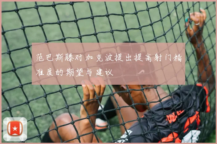 范巴斯滕对加克波提出提高射门精准度的期望与建议