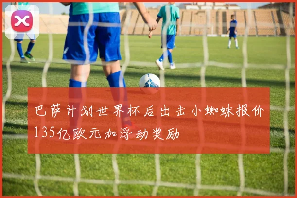巴萨计划世界杯后出击小蜘蛛报价135亿欧元加浮动奖励