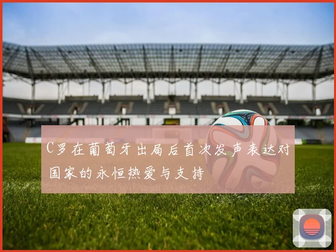C罗在葡萄牙出局后首次发声表达对国家的永恒热爱与支持