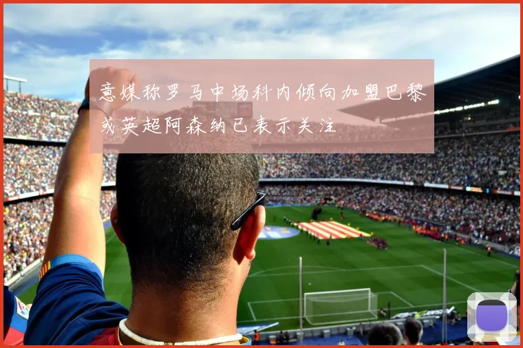 意媒称罗马中场科内倾向加盟巴黎或英超阿森纳已表示关注