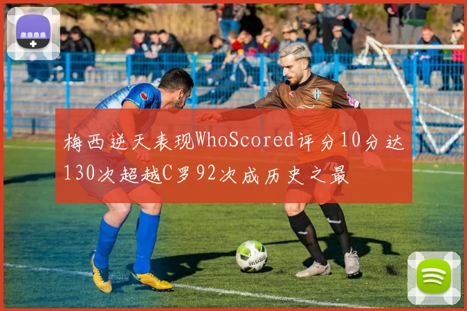梅西逆天表现WhoScored评分10分达130次超越C罗92次成历史之最