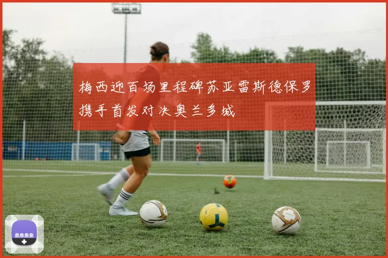 梅西迎百场里程碑苏亚雷斯德保罗携手首发对决奥兰多城