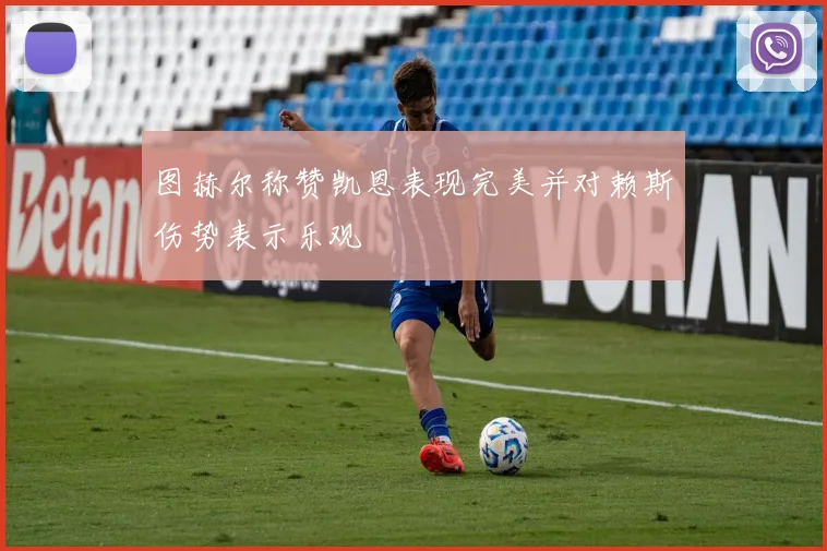 图赫尔称赞凯恩表现完美并对赖斯伤势表示乐观