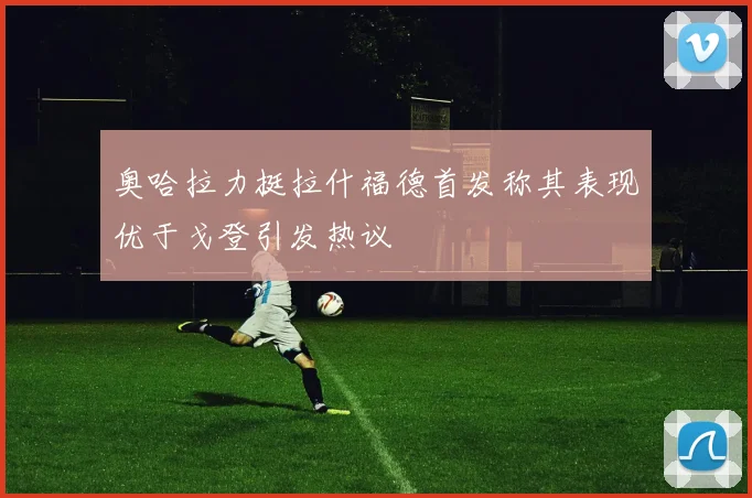 奥哈拉力挺拉什福德首发称其表现优于戈登引发热议