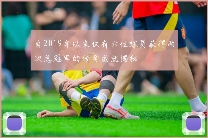 自2019年以来仅有六位球员获得两次总冠军的传奇成就揭秘