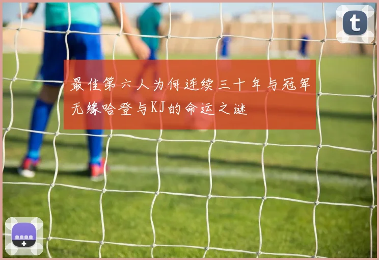 最佳第六人为何连续三十年与冠军无缘哈登与KJ的命运之谜
