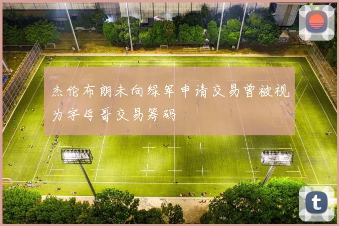 杰伦布朗未向绿军申请交易曾被视为字母哥交易筹码