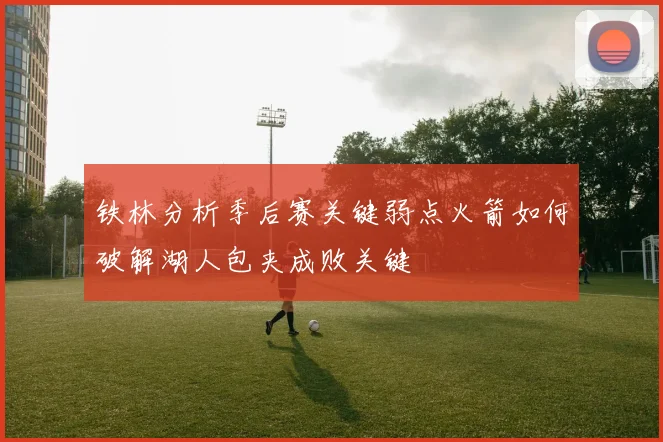 铁林分析季后赛关键弱点火箭如何破解湖人包夹成败关键