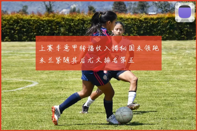 上赛季意甲转播收入揭秘国米领跑米兰紧随其后尤文排名第五