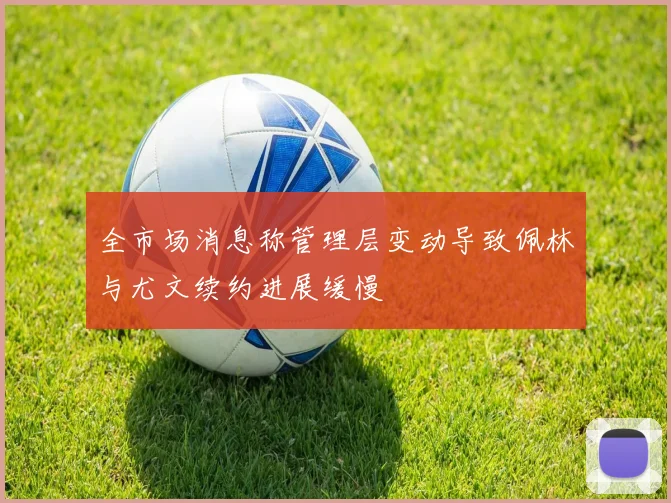 全市场消息称管理层变动导致佩林与尤文续约进展缓慢