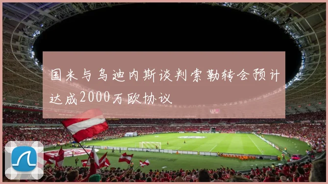 国米与乌迪内斯谈判索勒转会预计达成2000万欧协议