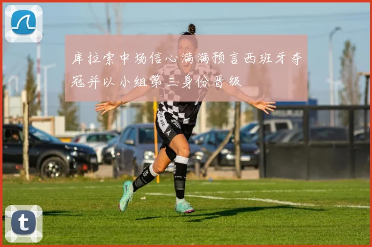 库拉索中场信心满满预言西班牙夺冠并以小组第三身份晋级