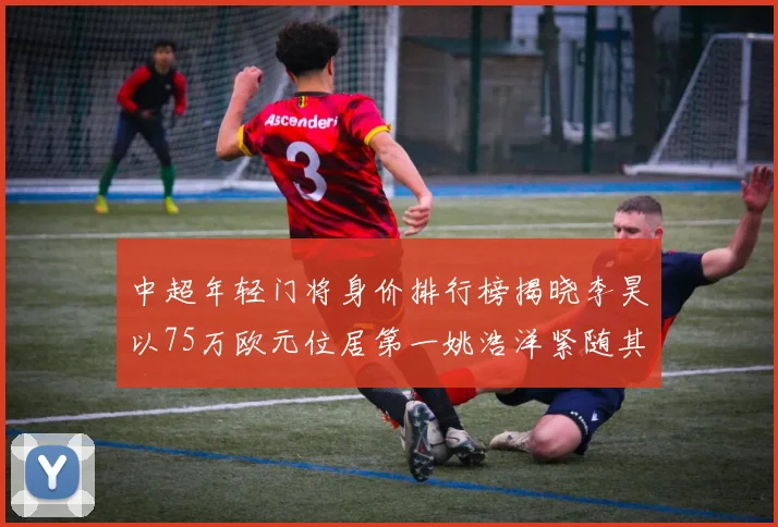 中超年轻门将身价排行榜揭晓李昊以75万欧元位居第一姚浩洋紧随其后