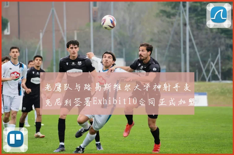 老鹰队与路易斯维尔大学神射手麦克尼利签署Exhibit10合同正式加盟