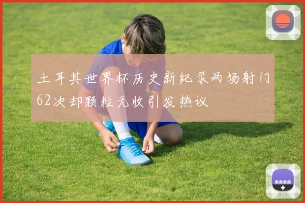 土耳其世界杯历史新纪录两场射门62次却颗粒无收引发热议