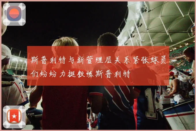 斯普利特与新管理层关系紧张球员们纷纷力挺教练斯普利特