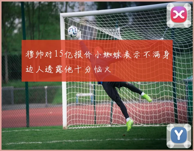 穆帅对15亿报价小蜘蛛表示不满身边人透露他十分恼火