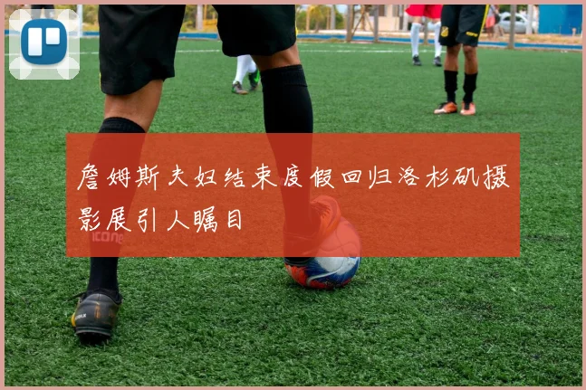 詹姆斯夫妇结束度假回归洛杉矶摄影展引人瞩目