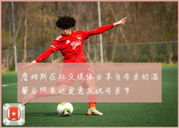 詹姆斯在社交媒体分享与母亲的温馨合照表达爱意庆祝母亲节