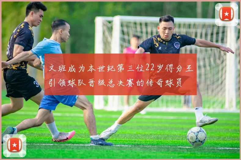 文班成为本世纪第三位22岁得分王引领球队晋级总决赛的传奇球员