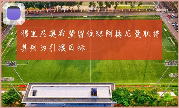 穆里尼奥希望留住琼阿梅尼曼联将其列为引援目标