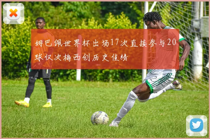 姆巴佩世界杯出场17次直接参与20球仅次梅西创历史佳绩