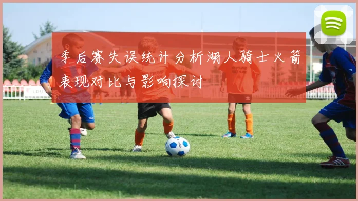 季后赛失误统计分析湖人骑士火箭表现对比与影响探讨