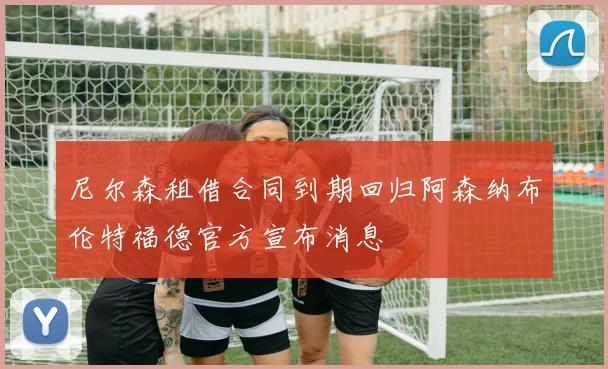 尼尔森租借合同到期回归阿森纳布伦特福德官方宣布消息