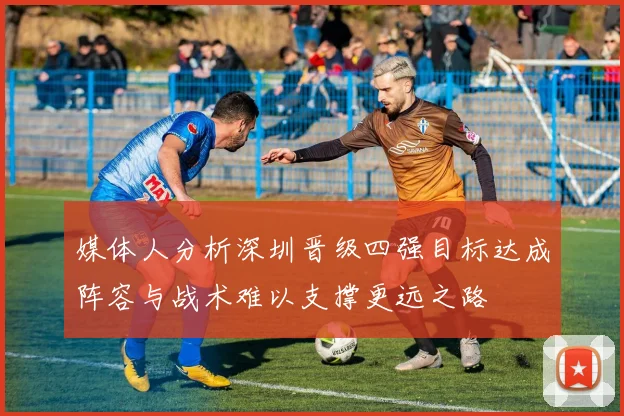 媒体人分析深圳晋级四强目标达成阵容与战术难以支撑更远之路