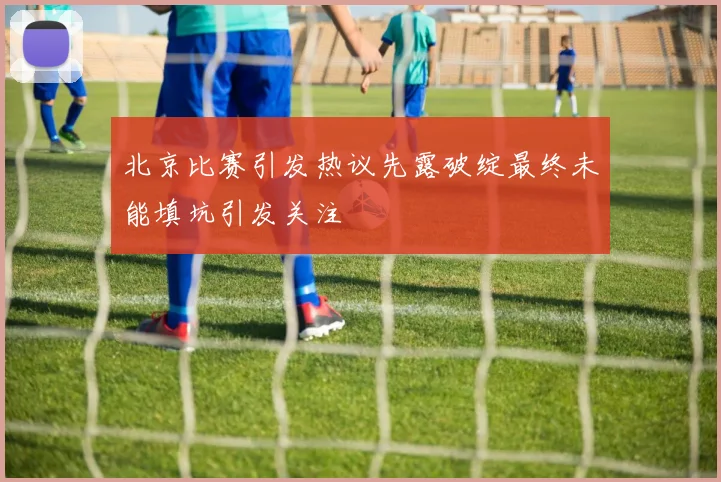 北京比赛引发热议先露破绽最终未能填坑引发关注