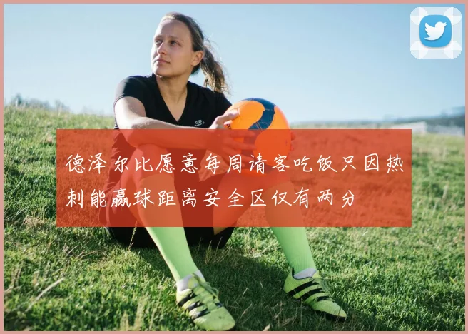 德泽尔比愿意每周请客吃饭只因热刺能赢球距离安全区仅有两分