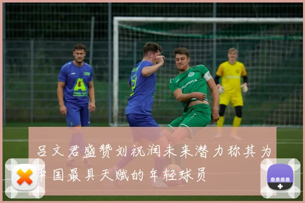 吕文君盛赞刘祝润未来潜力称其为中国最具天赋的年轻球员