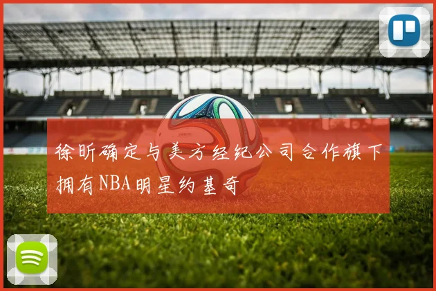徐昕确定与美方经纪公司合作旗下拥有NBA明星约基奇